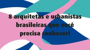 8 arquitetas e urbanistas brasileiras inspiradoras que fizeram história